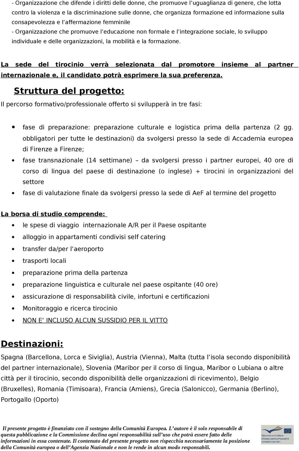 La sede del tirocinio verrà selezionata dal promotore insieme al partner internazionale e, il candidato potrà esprimere la sua preferenza.