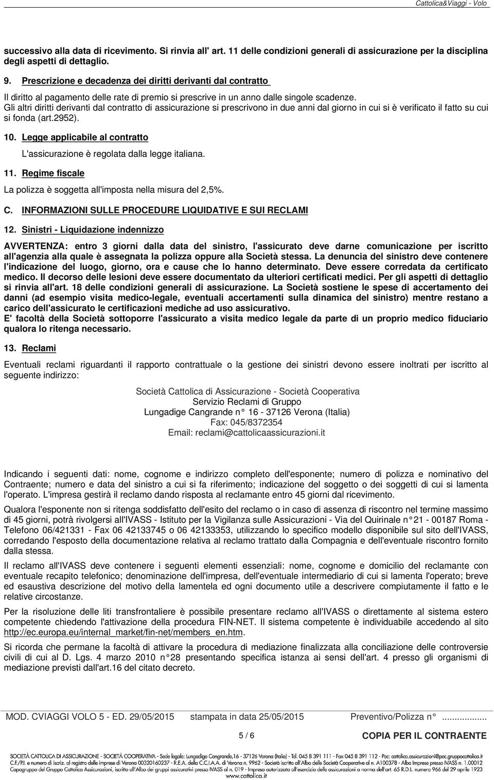 Gli altri diritti derivanti dal contratto di assicurazione si prescrivono in due anni dal giorno in cui si è verificato il fatto su cui si fonda (art.2952). 10.