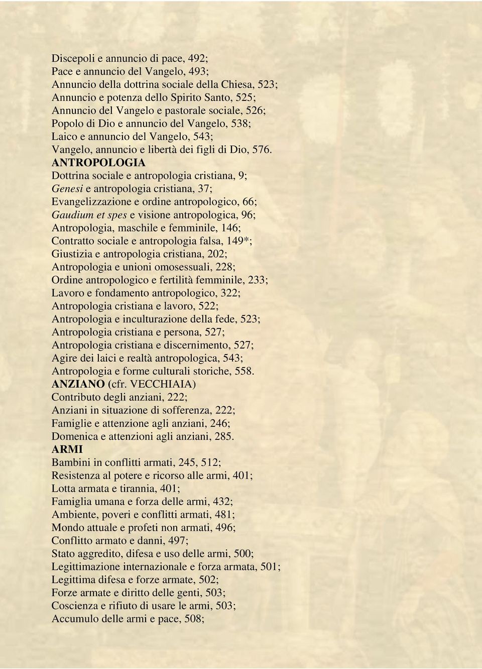 ANTROPOLOGIA Dottrina sociale e antropologia cristiana, 9; Genesi e antropologia cristiana, 37; Evangelizzazione e ordine antropologico, 66; Gaudium et spes e visione antropologica, 96; Antropologia,