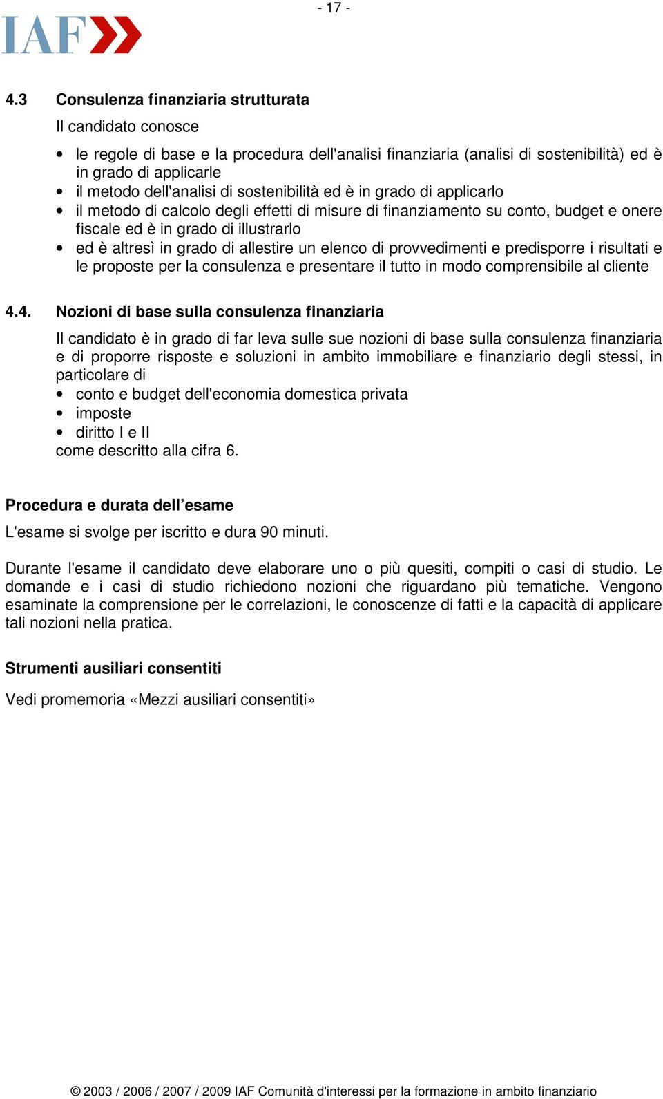 grado di applicarlo il metodo di calcolo degli effetti di misure di finanziamento su conto, budget e onere fiscale ed è in grado di illustrarlo ed è altresì in grado di allestire un elenco di