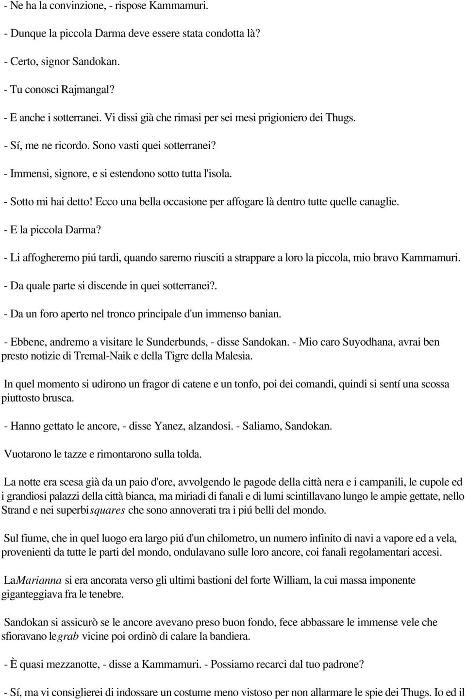 Ecco una bella occasione per affogare là dentro tutte quelle canaglie. - E la piccola Darma? - Li affogheremo piú tardi, quando saremo riusciti a strappare a loro la piccola, mio bravo Kammamuri.