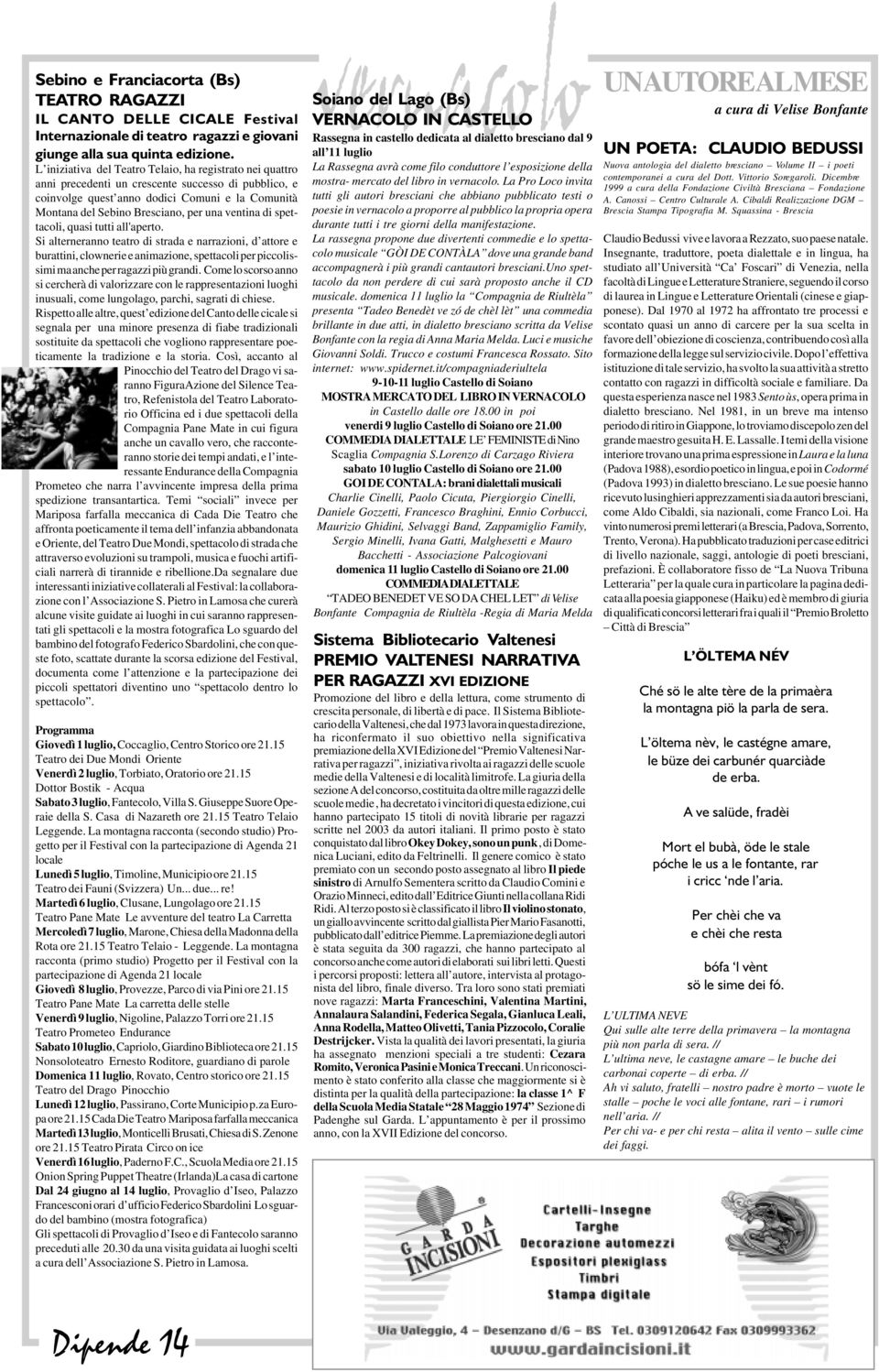 ventina di spettacoli, quasi tutti all'aperto. Si alterneranno teatro di strada e narrazioni, d attore e burattini, clownerie e animazione, spettacoli per piccolissimi ma anche per ragazzi più grandi.