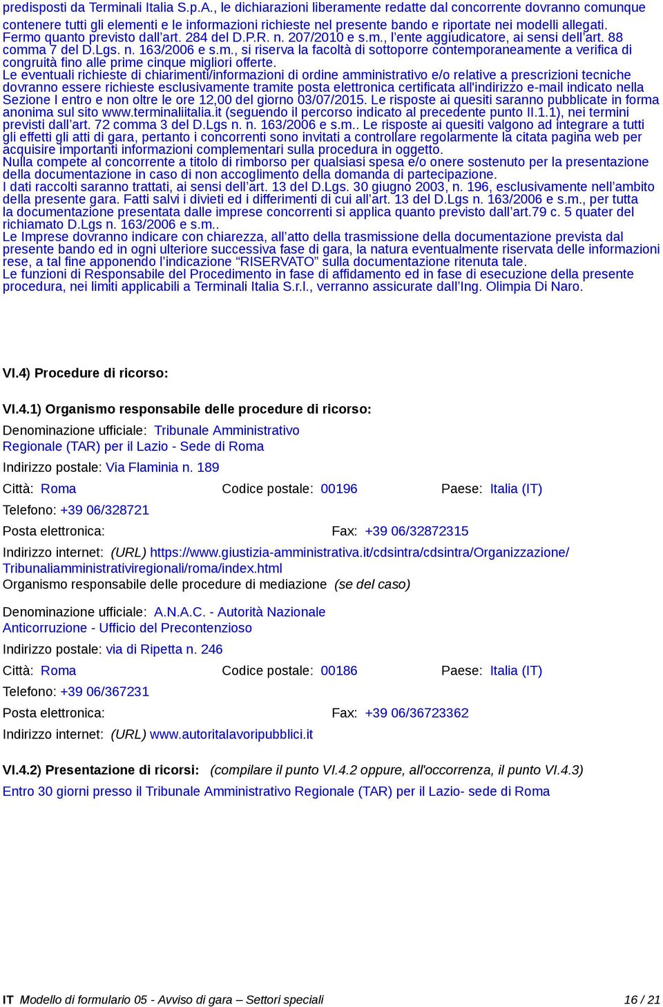 Fermo quanto previsto dall art. 284 del D.P.R. n. 207/2010 e s.m., l ente aggiudicatore, ai sensi dell art. 88 comma 7 del D.Lgs. n. 163/2006 e s.m., si riserva la facoltà di sottoporre contemporaneamente a verifica di congruità fino alle prime cinque migliori offerte.