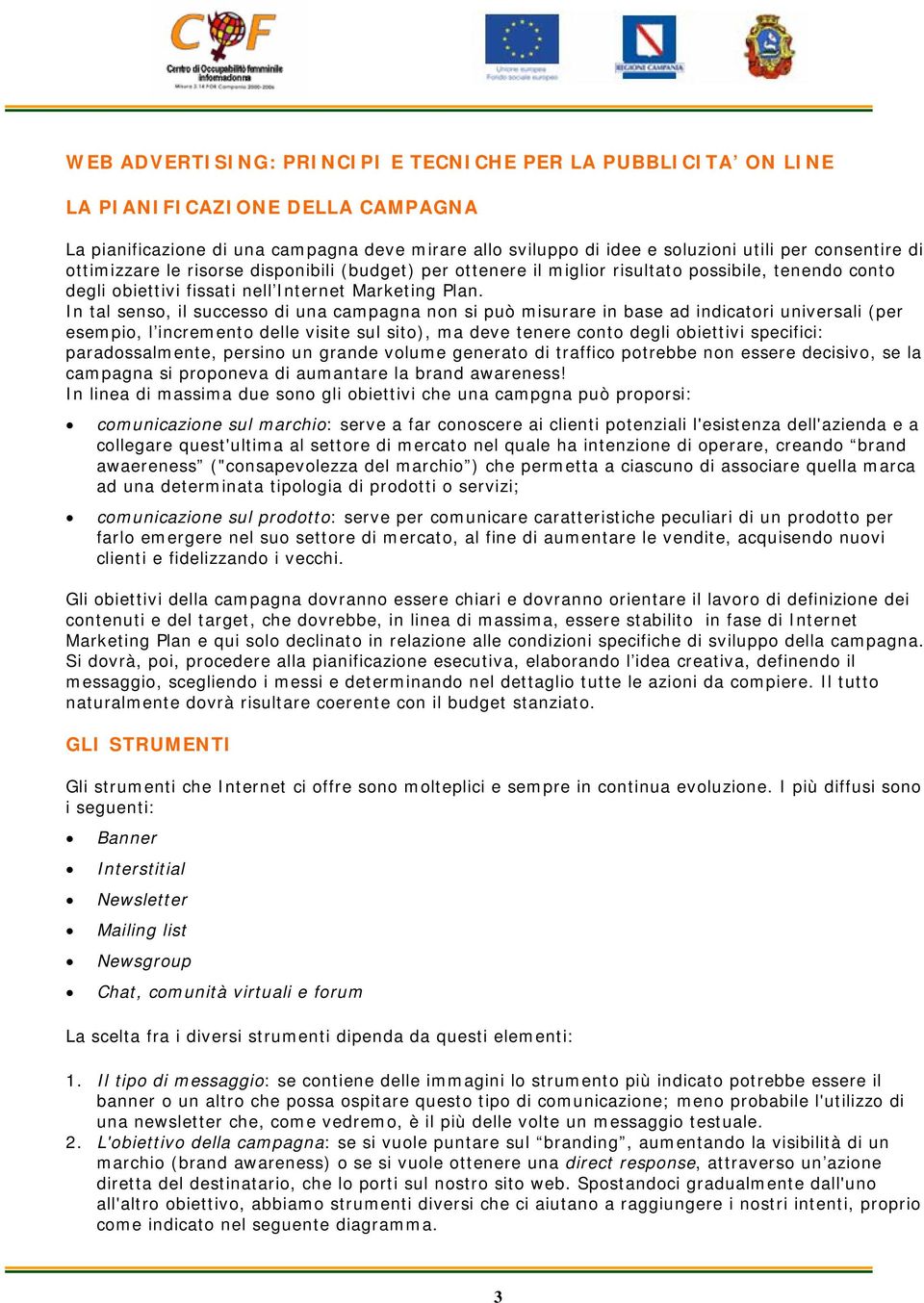 In tal senso, il successo di una campagna non si può misurare in base ad indicatori universali (per esempio, l incremento delle visite sul sito), ma deve tenere conto degli obiettivi specifici: