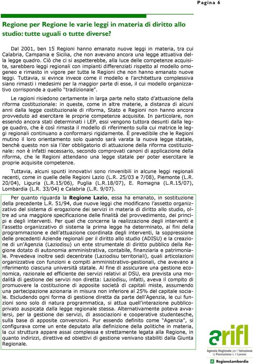 Ciò che ci si aspetterebbe, alla luce delle competenze acquisite, sarebbero leggi regionali con impianti differenziati rispetto al modello omogeneo e rimasto in vigore per tutte le Regioni che non