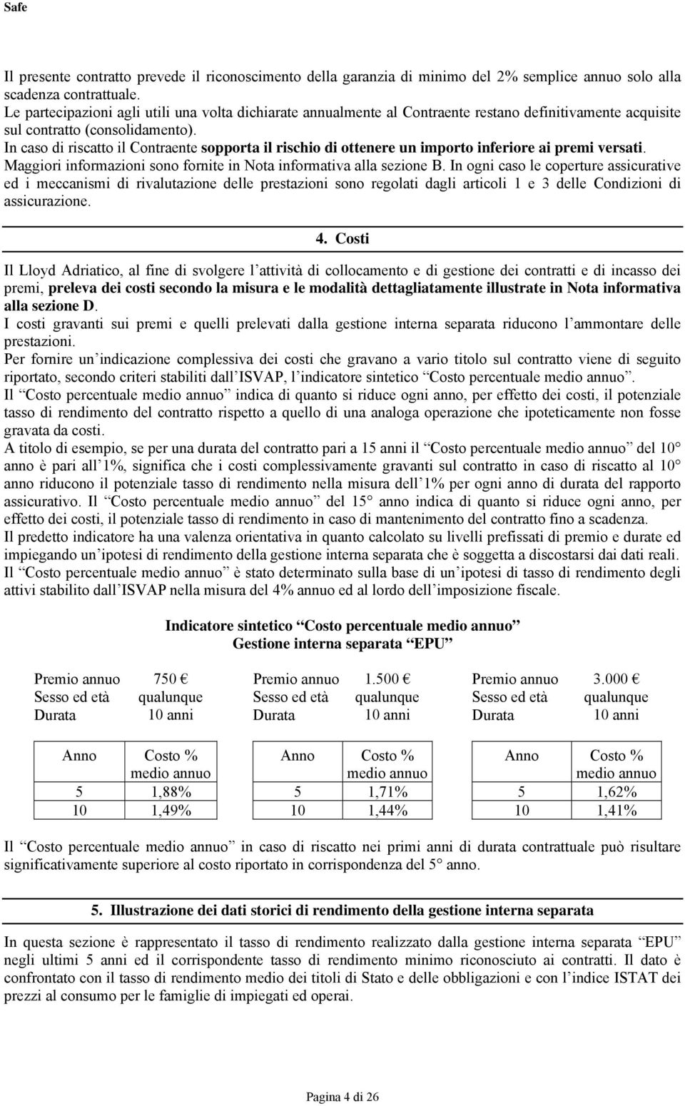 In caso di riscatto il Contraente sopporta il rischio di ottenere un importo inferiore ai premi versati. Maggiori informazioni sono fornite in Nota informativa alla sezione B.