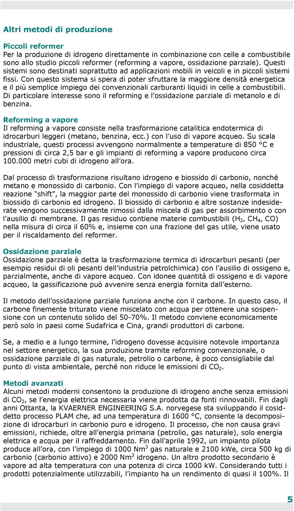 Con questo sistema si spera di poter sfruttare la maggiore densità energetica e il più semplice impiego dei convenzionali carburanti liquidi in celle a combustibili.