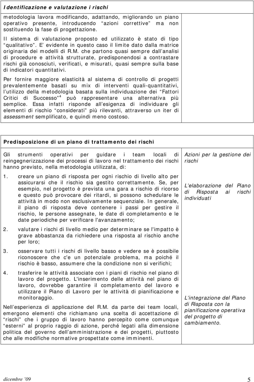 che partono quasi sempre dall analisi di procedure e attività strutturate, predisponendosi a contrastare rischi già conosciuti, verificati, e misurati, quasi sempre sulla base di indicatori