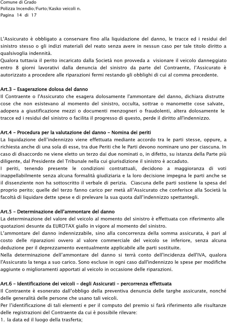 Qualora tuttavia il perito incaricato dalla Società non provveda a visionare il veicolo danneggiato entro 8 giorni lavorativi dalla denuncia del sinistro da parte del Contraente, l Assicurato è