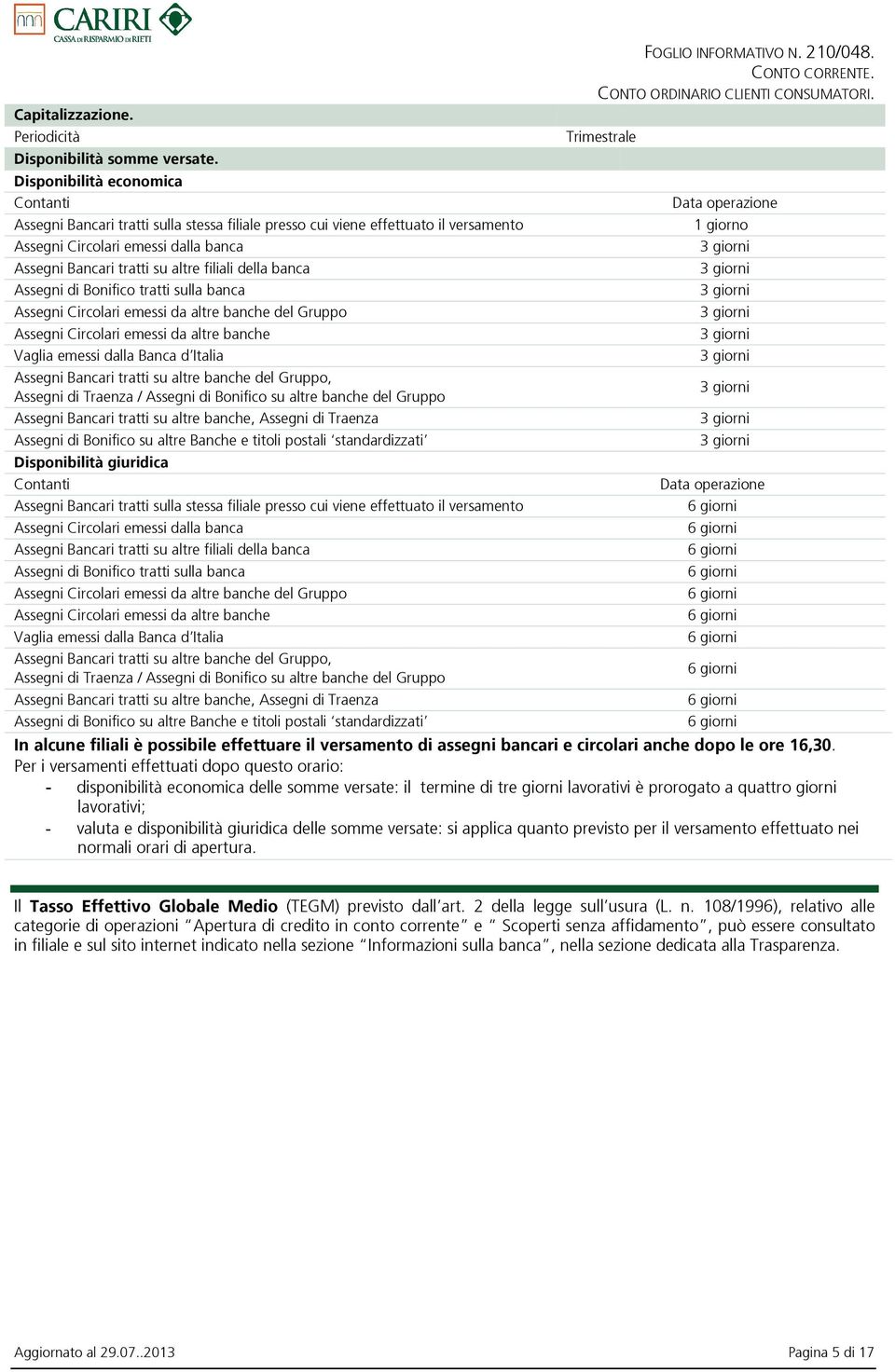 della banca Assegni di Bonifico tratti sulla banca Assegni Circolari emessi da altre banche del Gruppo Assegni Circolari emessi da altre banche Vaglia emessi dalla Banca d Italia Assegni Bancari