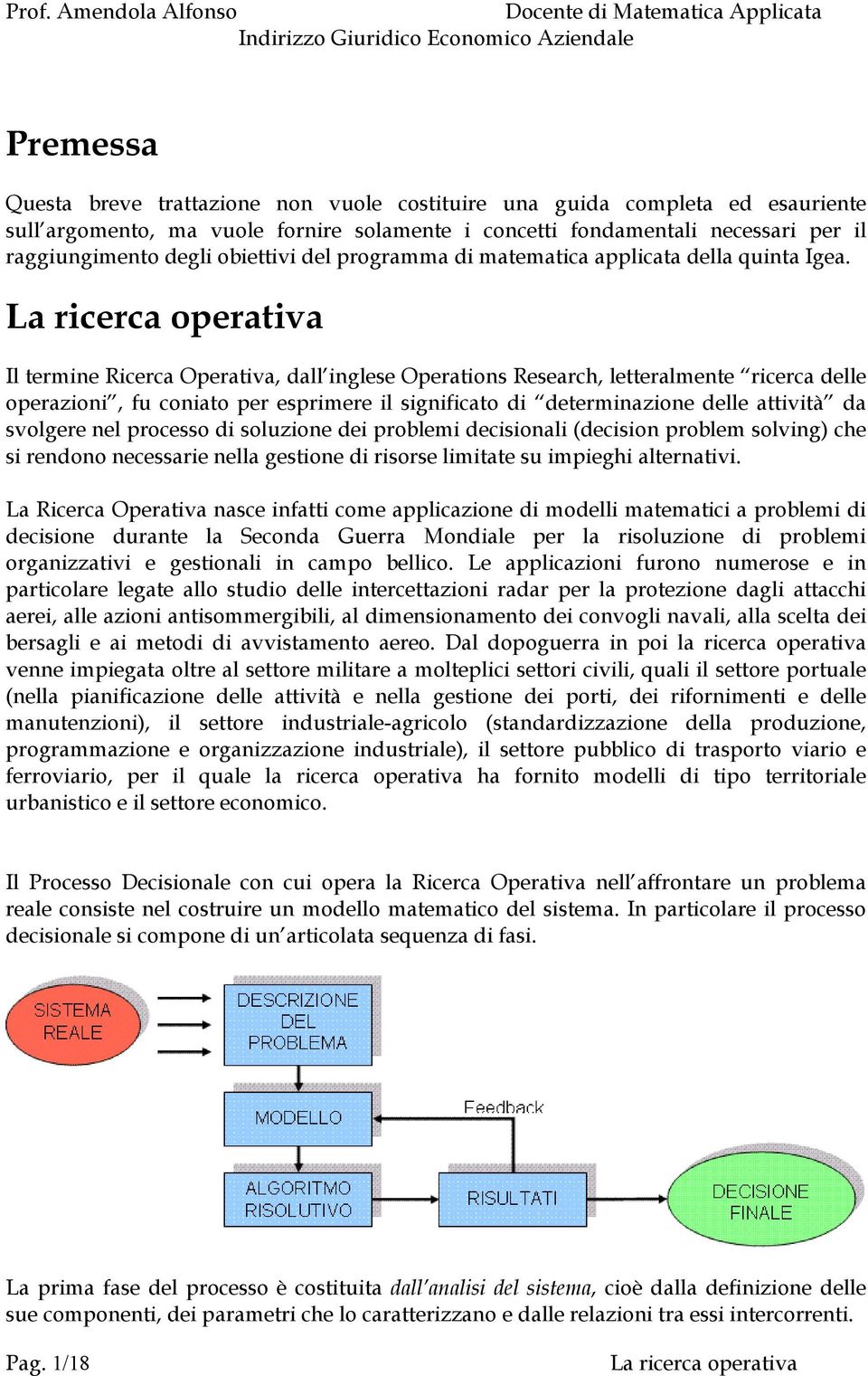 Il termine Ricerca Operativa, dall inglese Operations Research, letteralmente ricerca delle operazioni, fu coniato per esprimere il significato di determinazione delle attività da svolgere nel