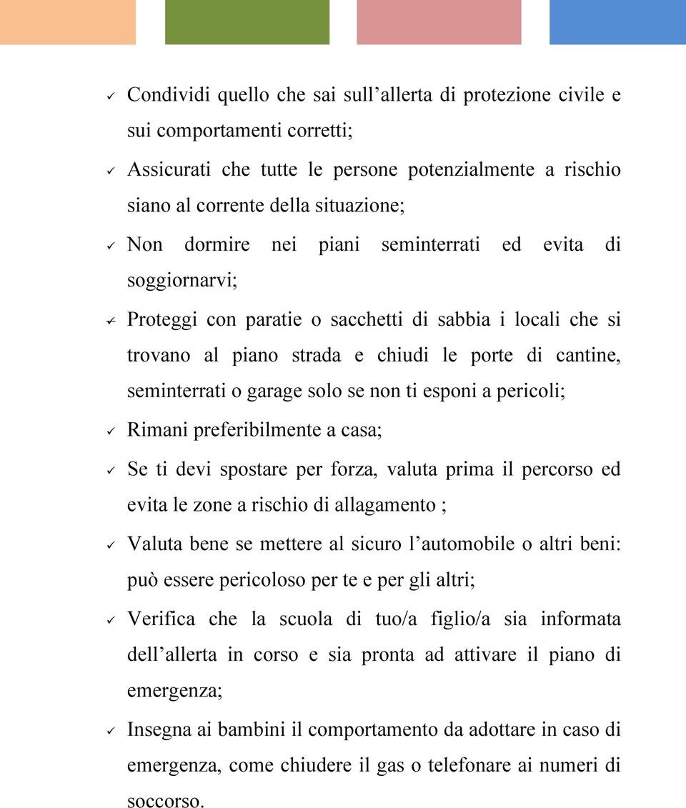 esponi a pericoli; Rimani preferibilmente a casa; Se ti devi spostare per forza, valuta prima il percorso ed evita le zone a rischio di allagamento ; Valuta bene se mettere al sicuro l automobile o