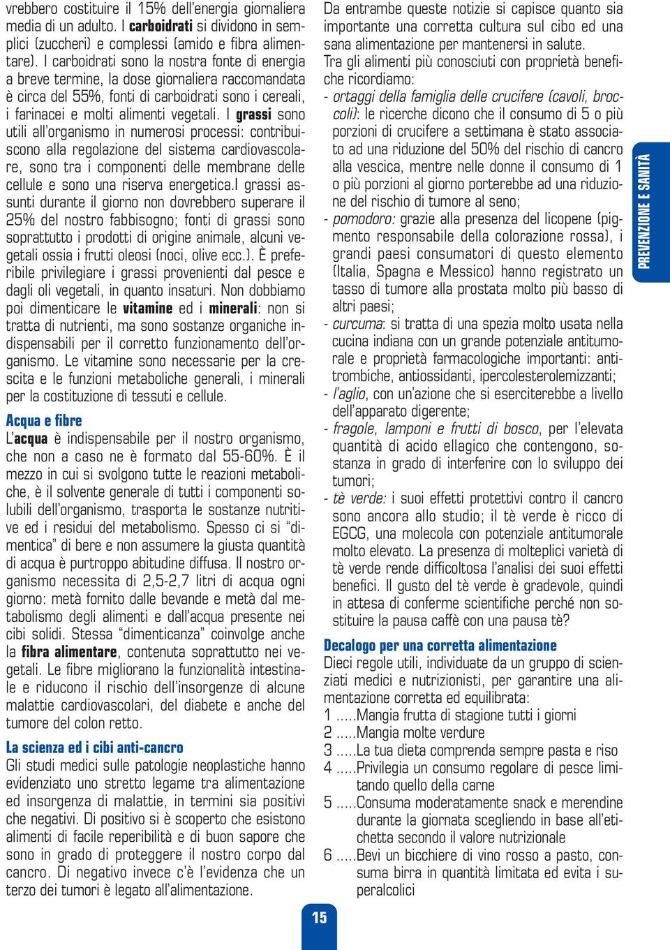 I grassi sono utili all organismo in numerosi processi: contribuiscono alla regolazione del sistema cardiovascolare, sono tra i componenti delle membrane delle cellule e sono una riserva energetica.