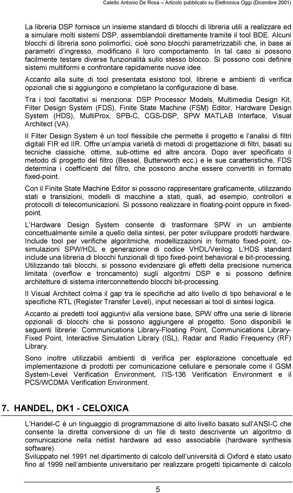 In tal caso si possono facilmente testare diverse funzionalità sullo stesso blocco. Si possono così definire sistemi multiformi e confrontare rapidamente nuove idee.