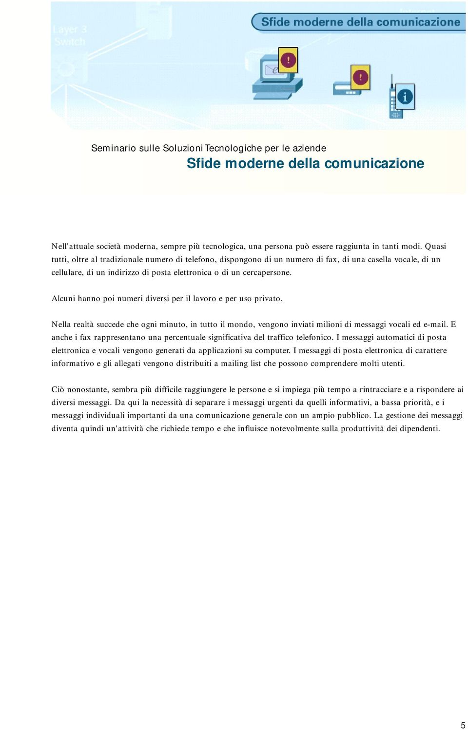 Alcuni hanno poi numeri diversi per il lavoro e per uso privato. Nella realtà succede che ogni minuto, in tutto il mondo, vengono inviati milioni di messaggi vocali ed e-mail.