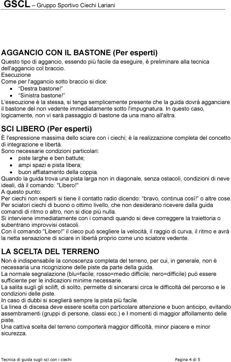 L'esecuzione è la stessa, si tenga semplicemente presente che la guida dovrà agganciare il bastone del non vedente immediatamente sotto l'impugnatura.