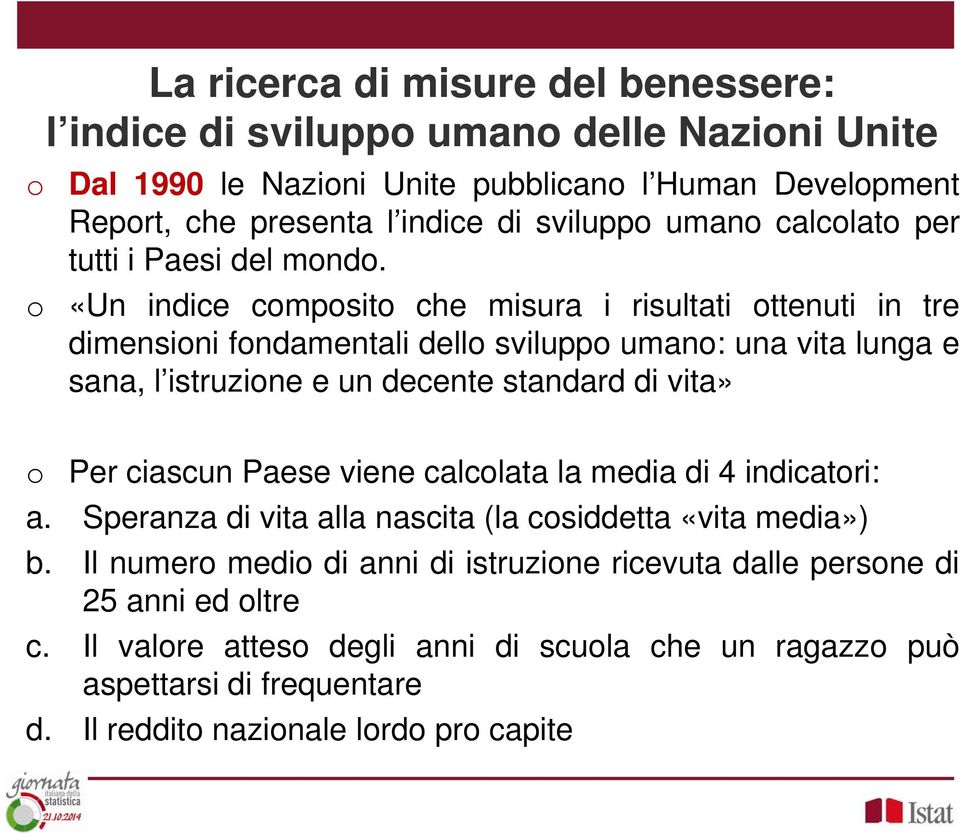 «Un indice composito che misura i risultati ottenuti in tre dimensioni fondamentali dello sviluppo umano: una vita lunga e sana, l istruzione e un decente standard di vita» o Per