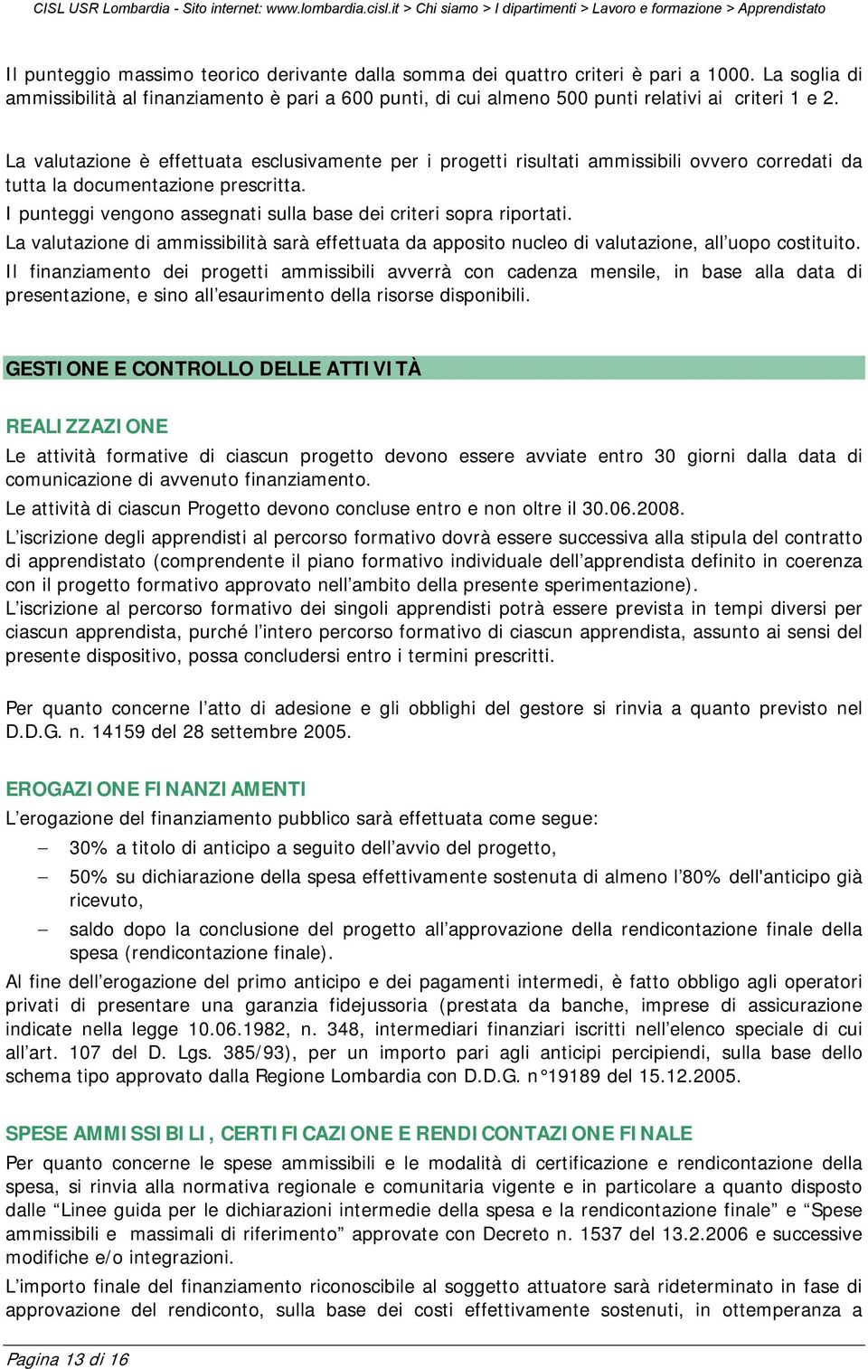 I punteggi vengono assegnati sulla base dei criteri sopra riportati. La valutazione di ammissibilità sarà effettuata da apposito nucleo di valutazione, all uopo costituito.