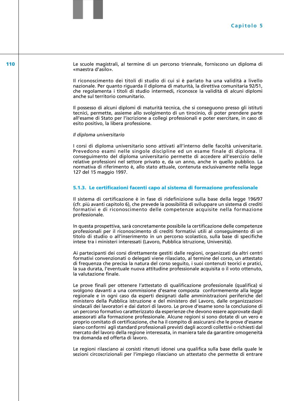 Per quanto riguarda il diploma di maturità, la direttiva comunitaria 92/51, che regolamenta i titoli di studio intermedi, riconosce la validità di alcuni diplomi anche sul territorio comunitario.