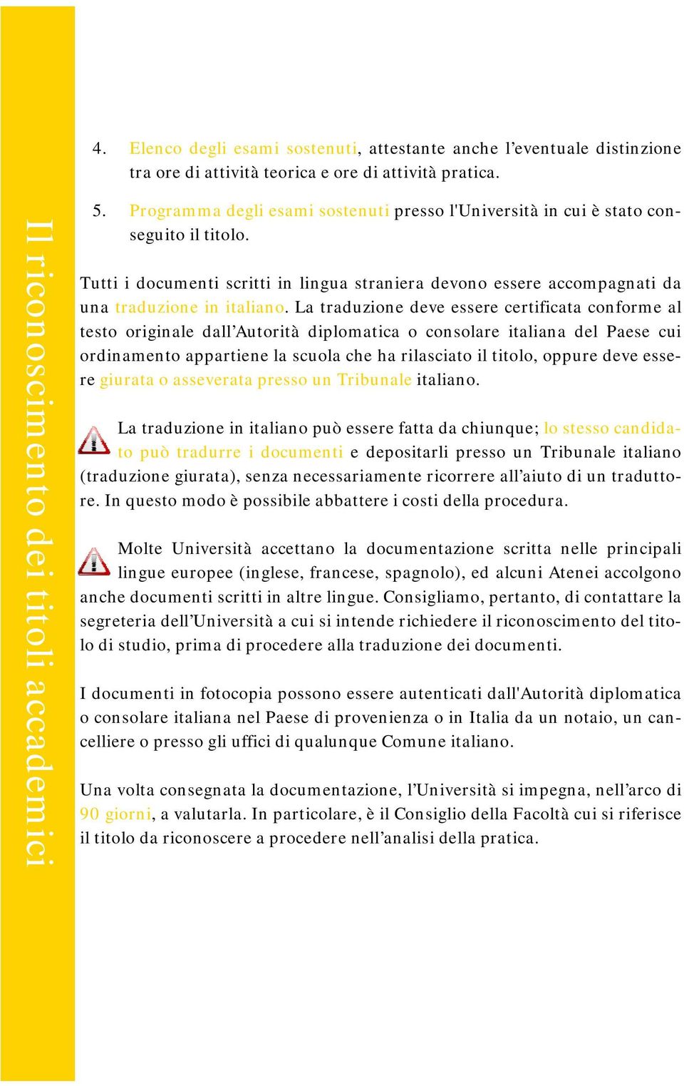 La traduzione deve essere certificata conforme al testo originale dall Autorità diplomatica o consolare italiana del Paese cui ordinamento appartiene la scuola che ha rilasciato il titolo, oppure