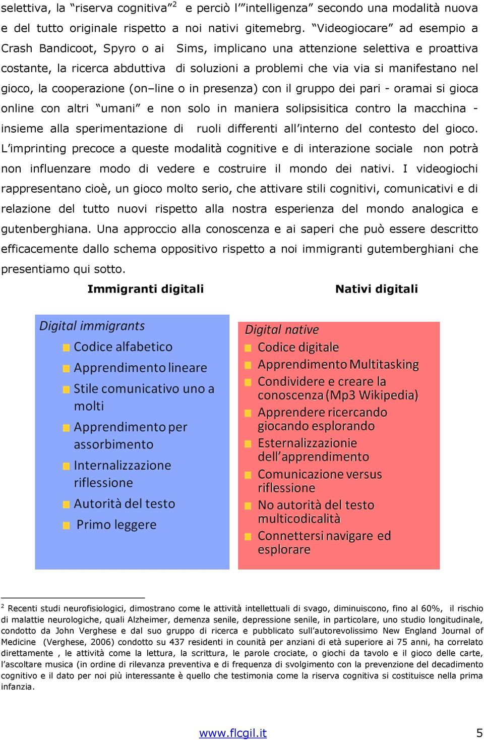 la cooperazione (on line o in presenza) con il gruppo dei pari - oramai si gioca online con altri umani e non solo in maniera solipsisitica contro la macchina - insieme alla sperimentazione di ruoli