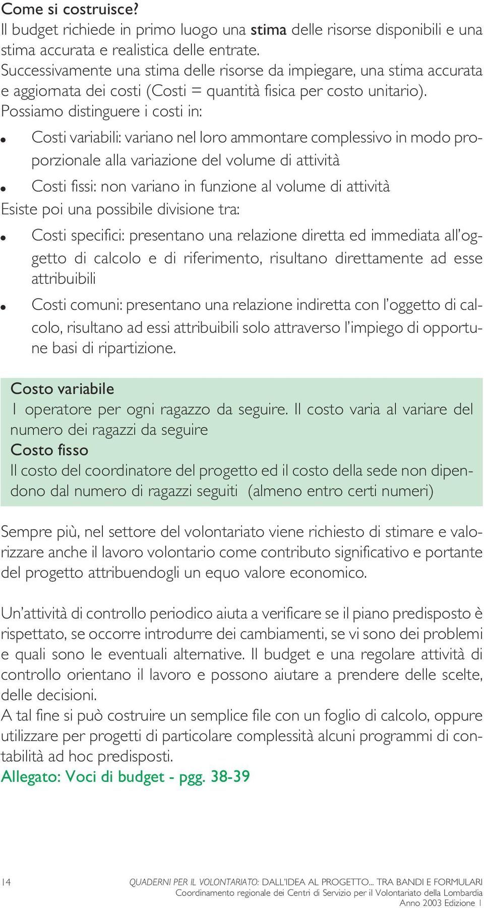 Possiamo distinguere i costi in: Costi variabili: variano nel loro ammontare complessivo in modo proporzionale alla variazione del volume di attività Costi fissi: non variano in funzione al volume di