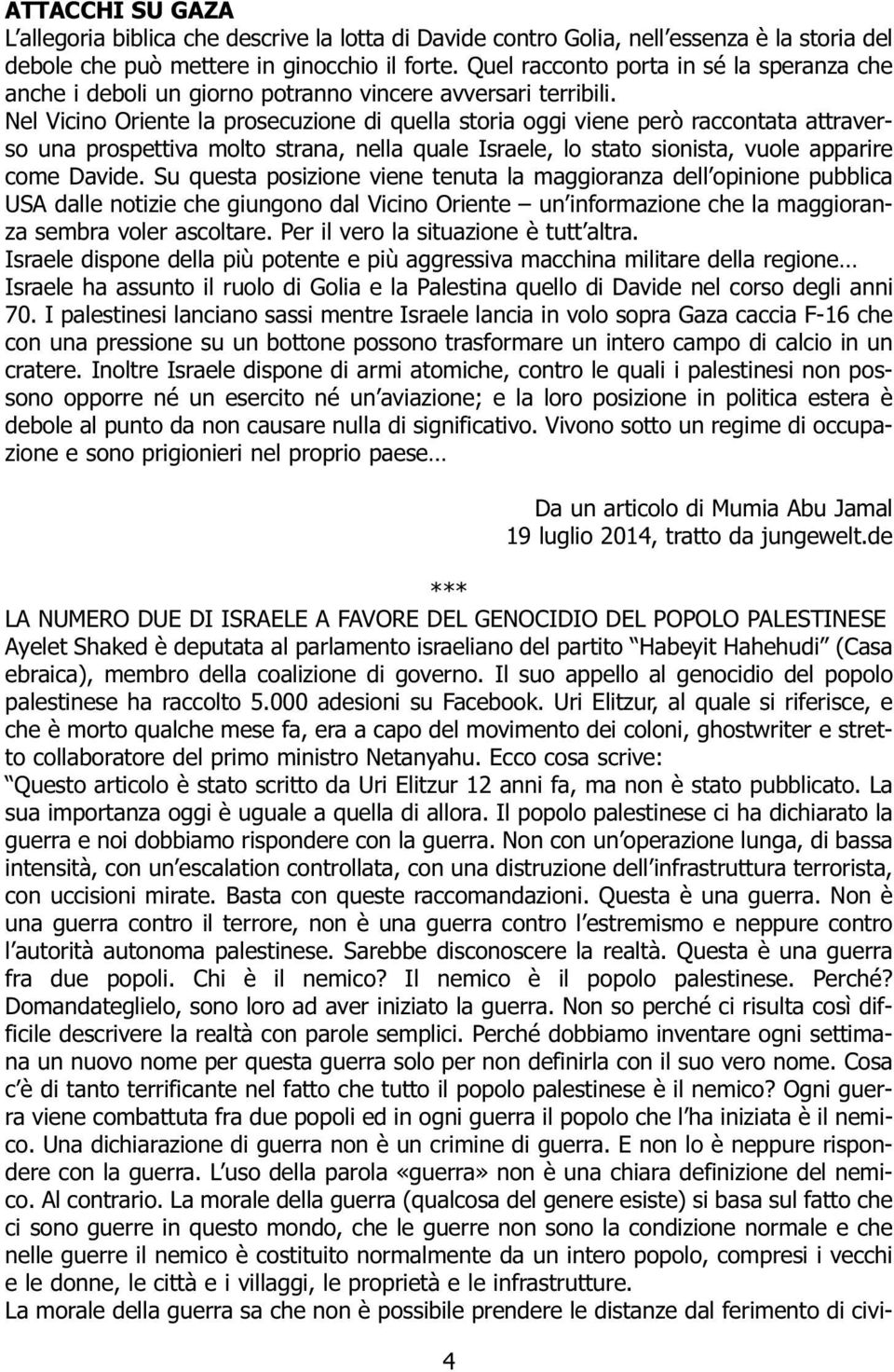 Nel Vicino Oriente la prosecuzione di quella storia oggi viene però raccontata attraverso una prospettiva molto strana, nella quale Israele, lo stato sionista, vuole apparire come Davide.