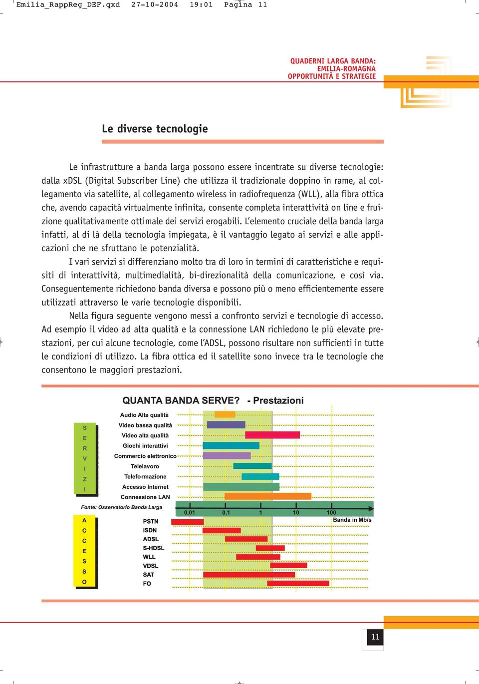 doppino in rame, al collegamento via satellite, al collegamento wireless in radiofrequenza (WLL), alla fibra ottica che, avendo capacità virtualmente infinita, consente completa interattività on line