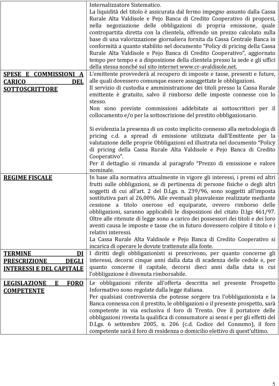 emissione, quale contropartita diretta con la clientela, offrendo un prezzo calcolato sulla base di una valorizzazione giornaliera fornita da Cassa Centrale Banca in conformità a quanto stabilito nel