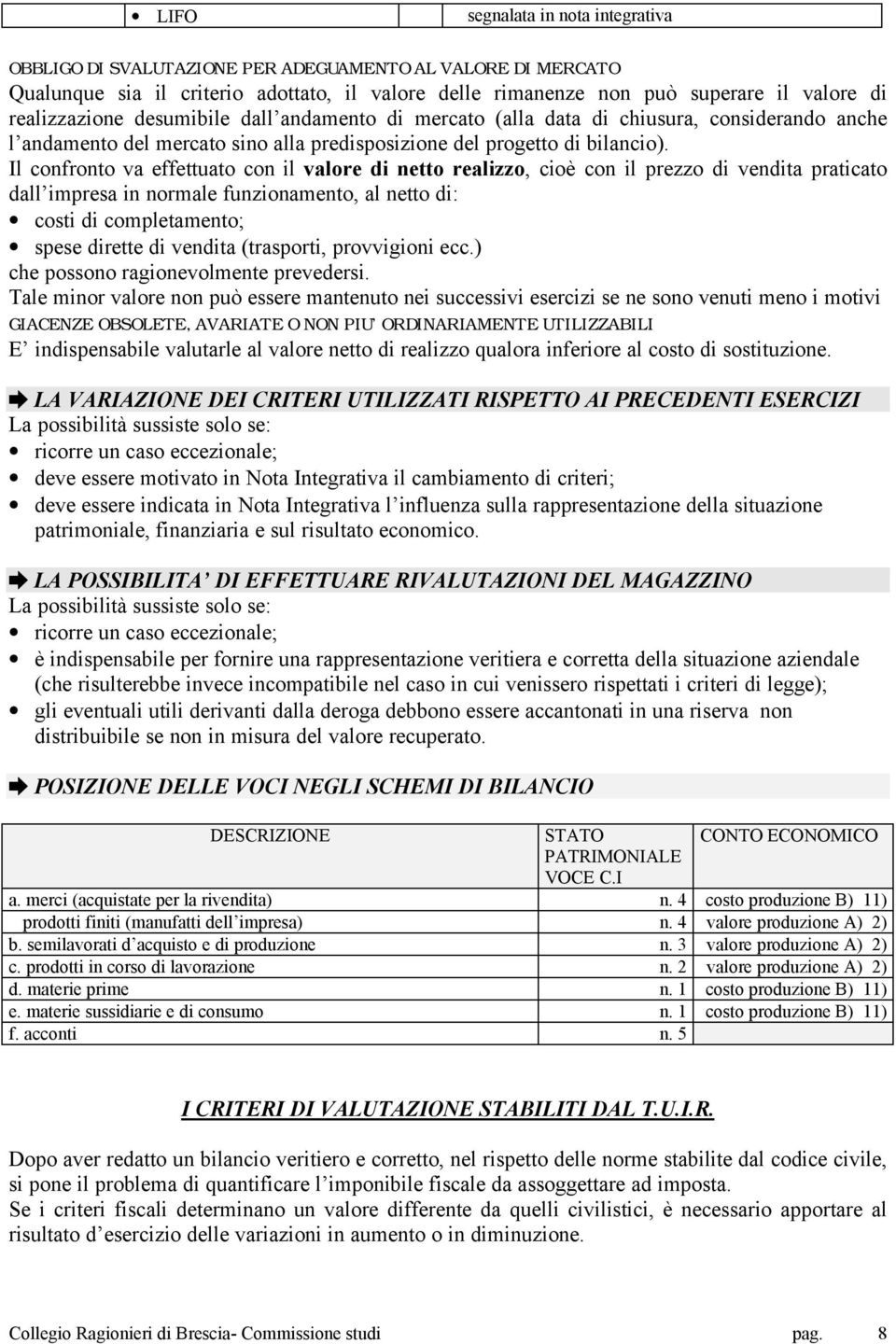 Il confronto va effettuato con il valore di netto realizzo, cioè con il prezzo di vendita praticato dall impresa in normale funzionamento, al netto di: costi di completamento; spese dirette di