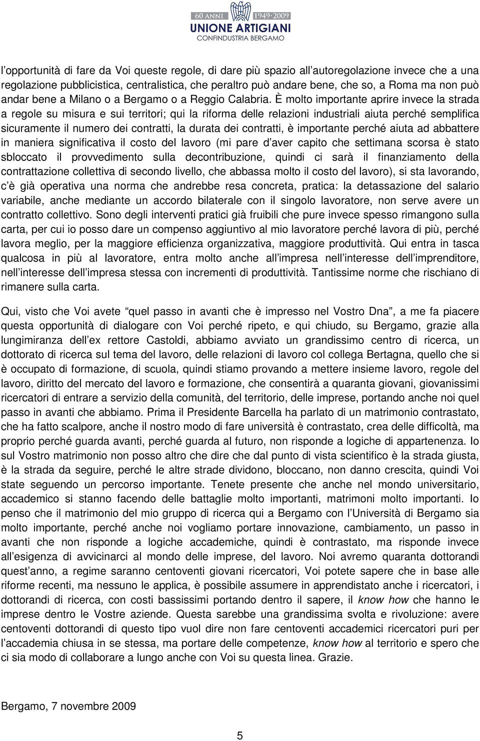 È molto importante aprire invece la strada a regole su misura e sui territori; qui la riforma delle relazioni industriali aiuta perché semplifica sicuramente il numero dei contratti, la durata dei