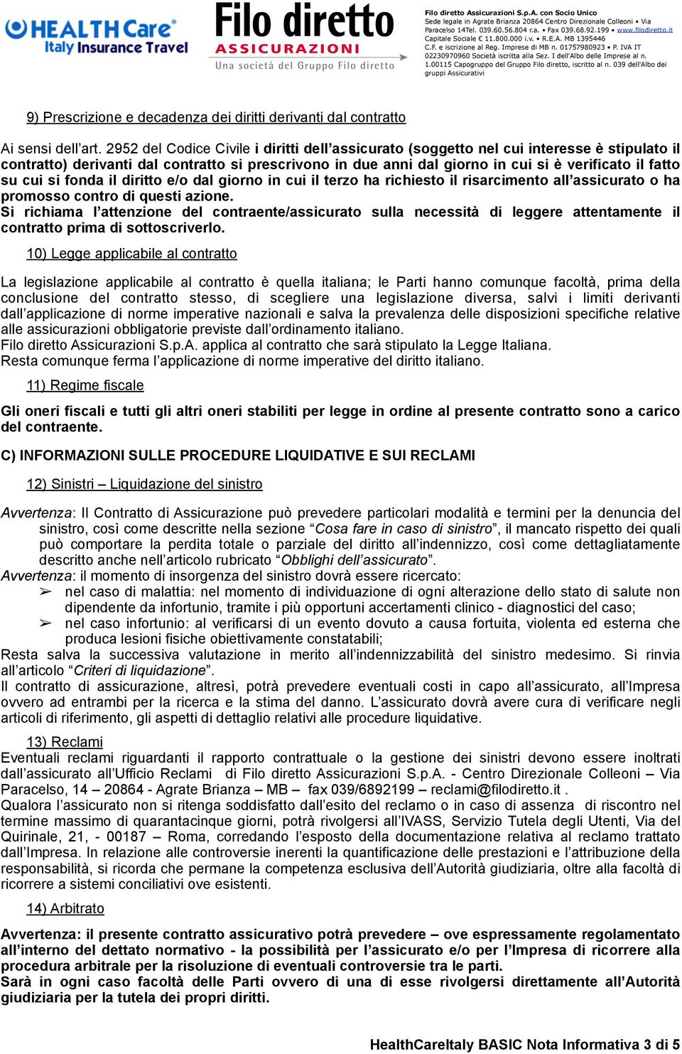 cui si fonda il diritto e/o dal giorno in cui il terzo ha richiesto il risarcimento all assicurato o ha promosso contro di questi azione.