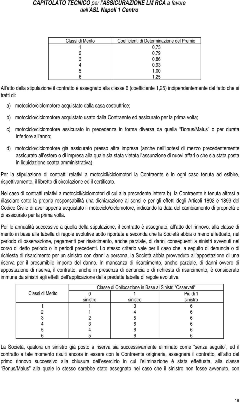 c) motociclo/ciclomotore assicurato in precedenza in forma diversa da quella Bonus/Malus o per durata inferiore all anno; d) motociclo/ciclomotore già assicurato presso altra impresa (anche nell