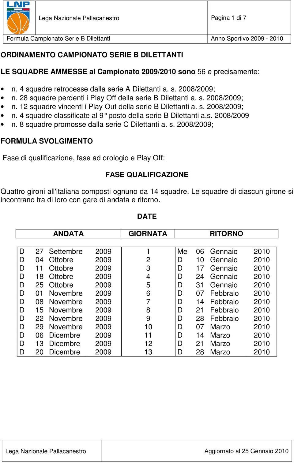 s. 2008/2009; n. 4 squadre classificate al 9 posto della serie B Dilettanti a.s. 2008/2009 n. 8 squadre promosse dalla serie C Dilettanti a. s. 2008/2009; FORMULA SVOLGIMENTO Fase di qualificazione, fase ad orologio e Play Off: FASE QUALIFICAZIONE Quattro gironi all'italiana composti ognuno da 14 squadre.