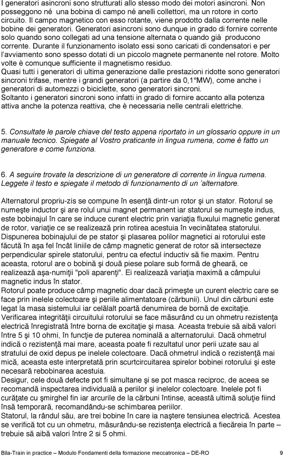 Generatori asincroni sono dunque in grado di fornire corrente solo quando sono collegati ad una tensione alternata o quando già producono corrente.