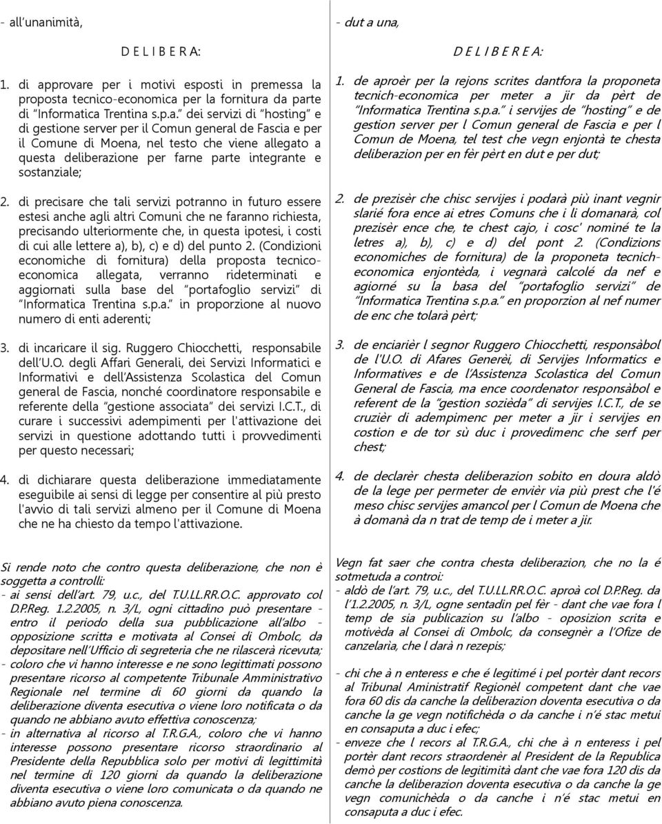 di precisare che tali servizi potranno in futuro essere estesi anche agli altri Comuni che ne faranno richiesta, precisando ulteriormente che, in questa ipotesi, i costi di cui alle lettere a), b),