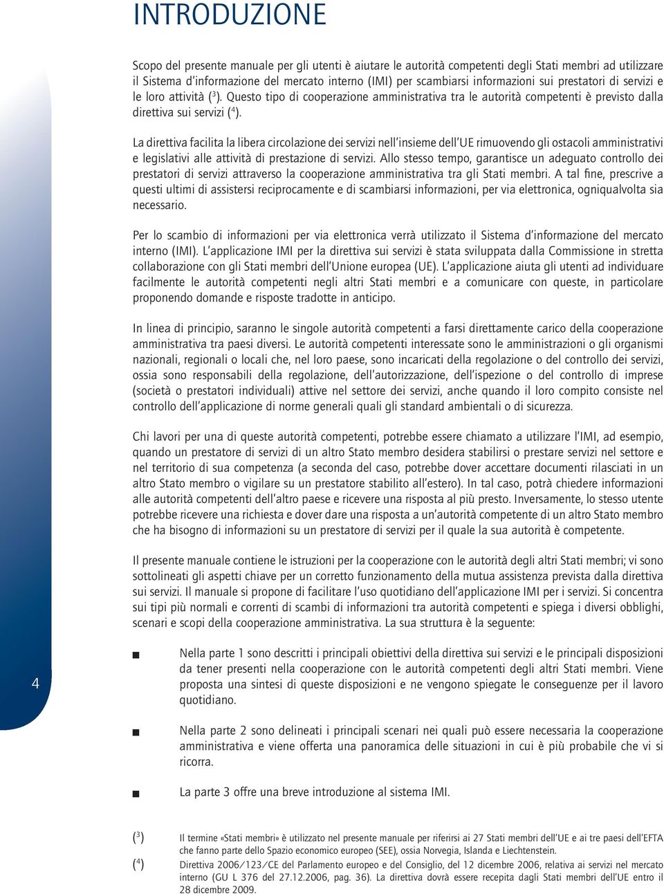 La direttiva facilita la libera circolazione dei servizi nell insieme dell UE rimuovendo gli ostacoli amministrativi e legislativi alle attività di prestazione di servizi.