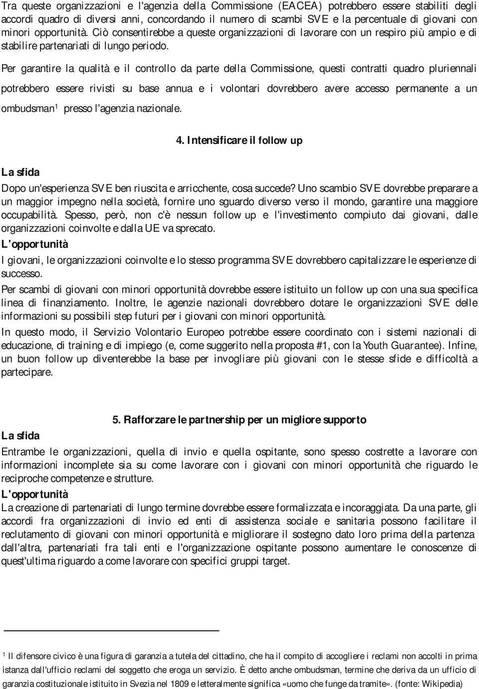 Per garantire la qualità e il controllo da parte della Commissione, questi contratti quadro pluriennali potrebbero essere rivisti su base annua e i volontari dovrebbero avere accesso permanente a un