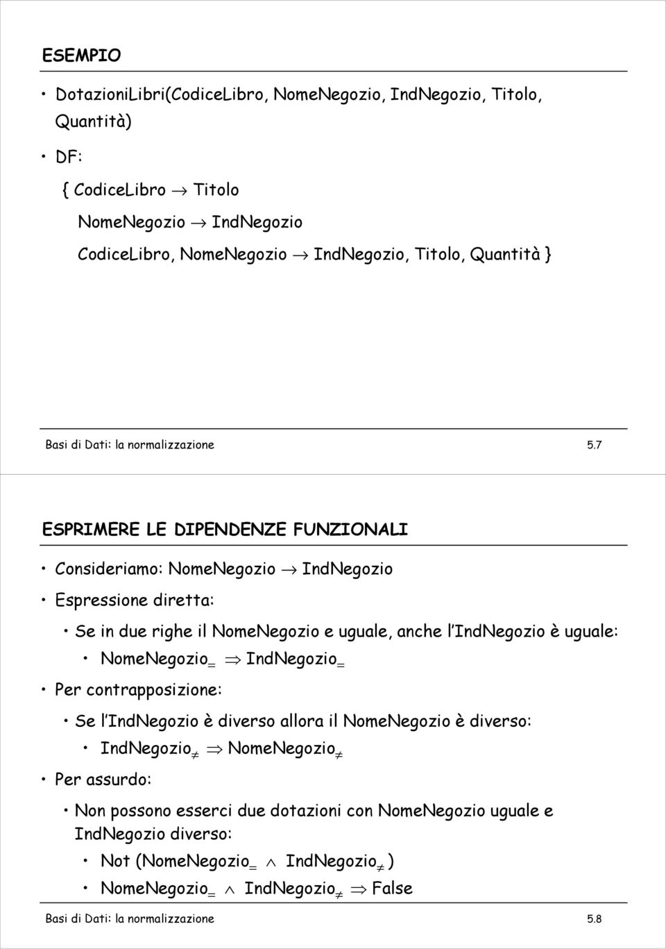 7 ESPRIMERE LE DIPENDENZE FUNZIONALI Consideriamo: NomeNegozio IndNegozio Espressione diretta: Se in due righe il NomeNegozio e uguale, anche l IndNegozio è uguale: NomeNegozio