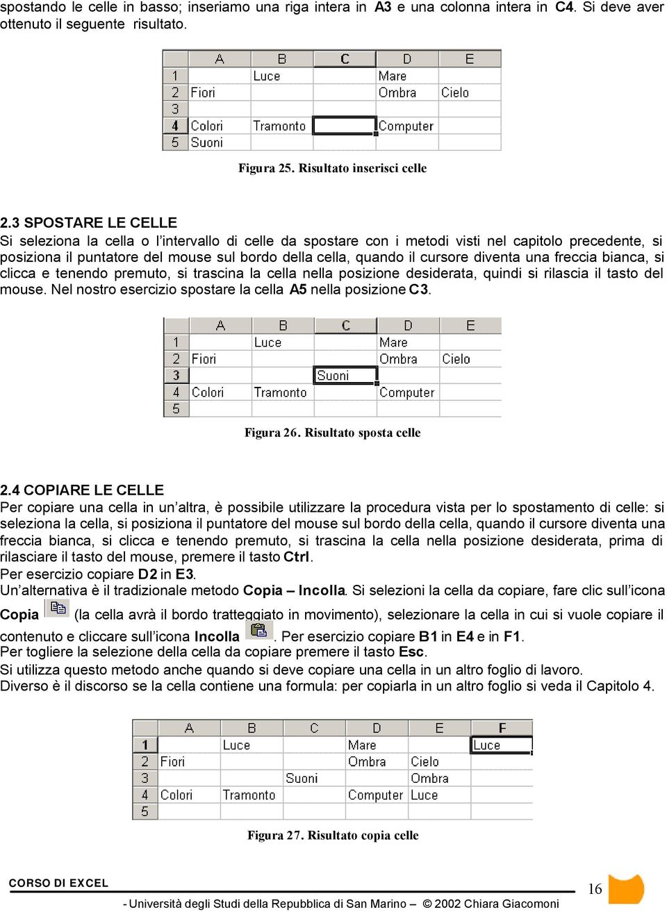 diventa una freccia bianca, si clicca e tenendo premuto, si trascina la cella nella posizione desiderata, quindi si rilascia il tasto del mouse.