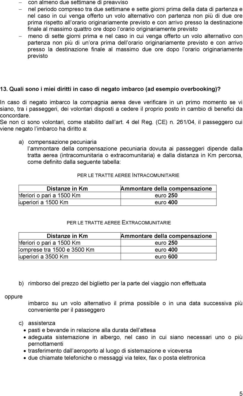 caso in cui venga offerto un volo alternativo con partenza non più di un ora prima dell orario originariamente previsto e con arrivo presso la destinazione finale al massimo due ore dopo l orario