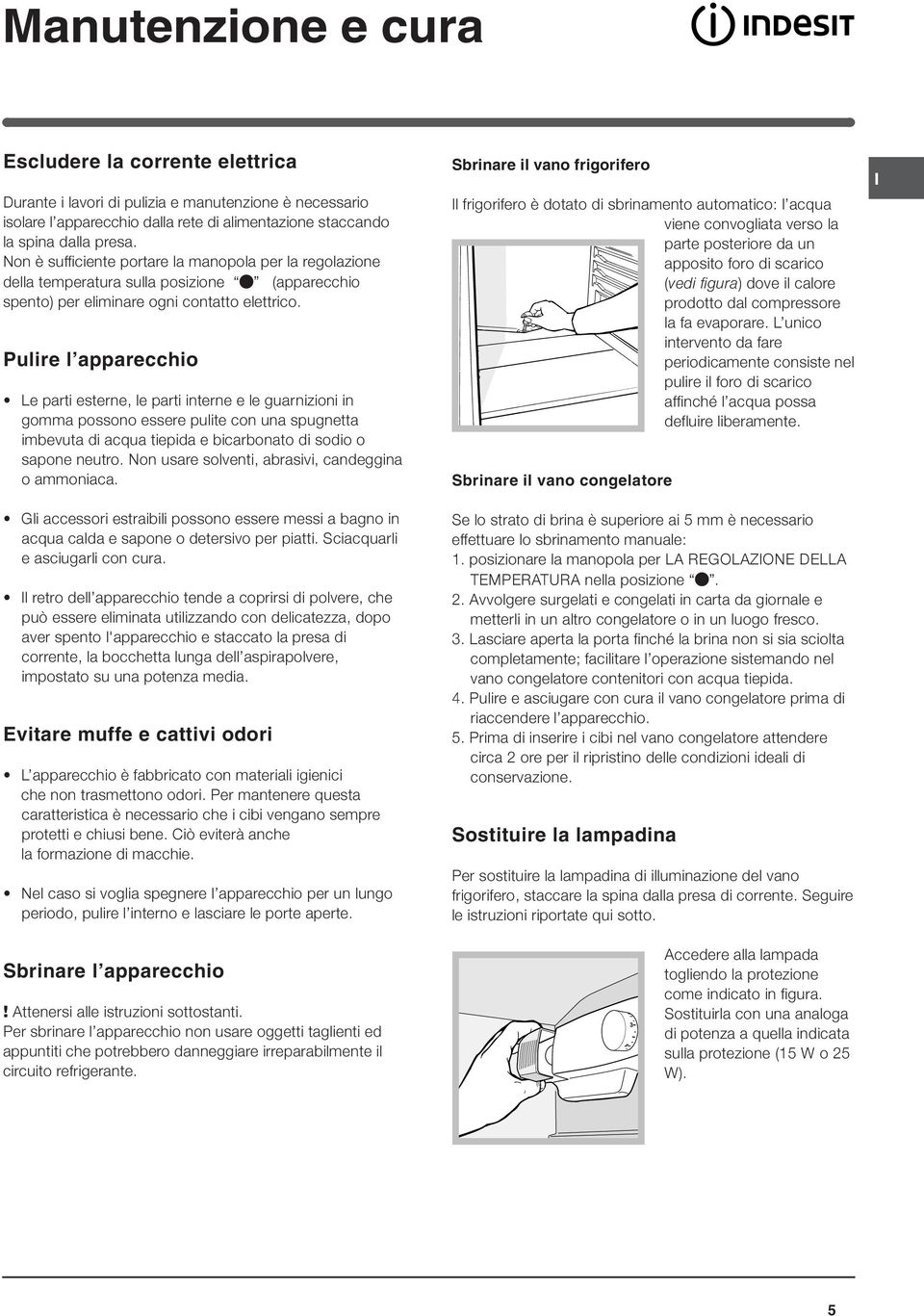 Pulire l apparecchio Le parti esterne, le parti interne e le guarnizioni in gomma possono essere pulite con una spugnetta imbevuta di acqua tiepida e bicarbonato di sodio o sapone neutro.