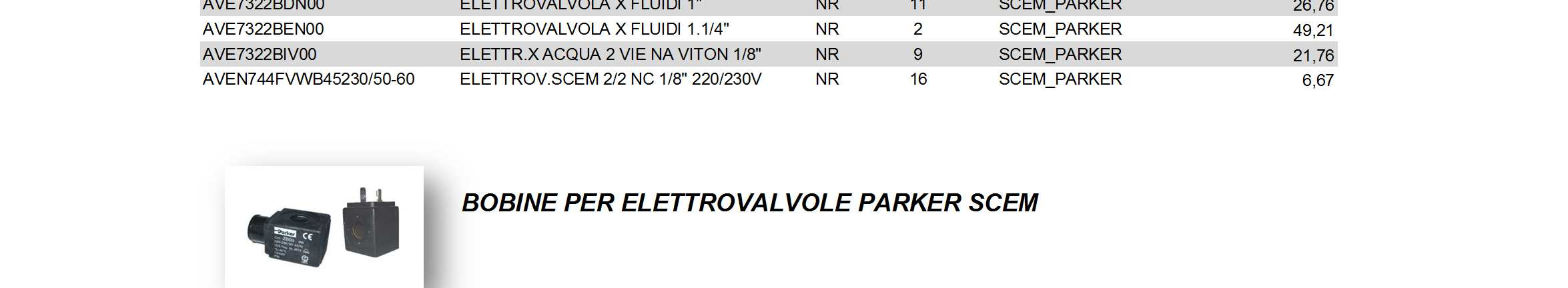 AVE1681ANCM ELETTROVALVOLA SCEM X ARIA 1/2" NR 7 SCEM_PARKER 14,20 AVE1681IN ELETTROVALVOLA SCEM X ARIA 3/8" NR 15 SCEM_PARKER 13,27 AVE169CN34 ELETTROVALVOLA SCEM 3/4" NR 2 SCEM_PARKER 19,13