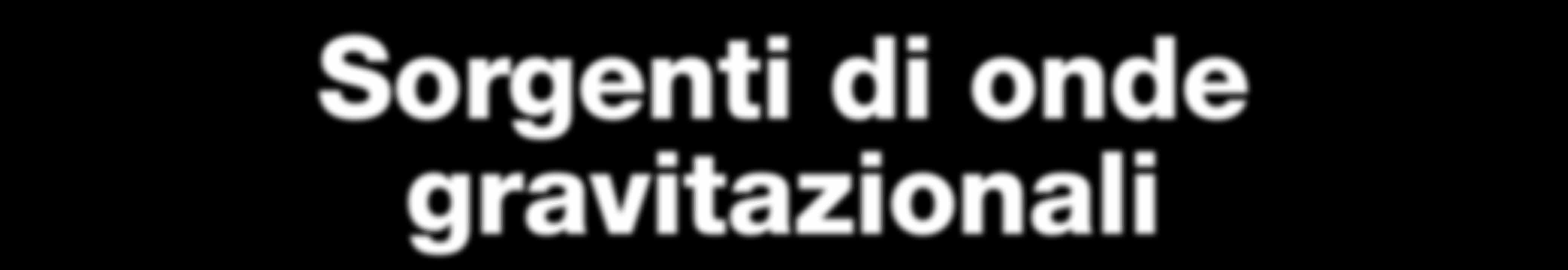 Sorgenti di onde gravitazionali Vi sono molteplici sorgenti di onde gravitazionali e tutte coinvolgono fenomeni cosmici in cui enormi masse subiscono