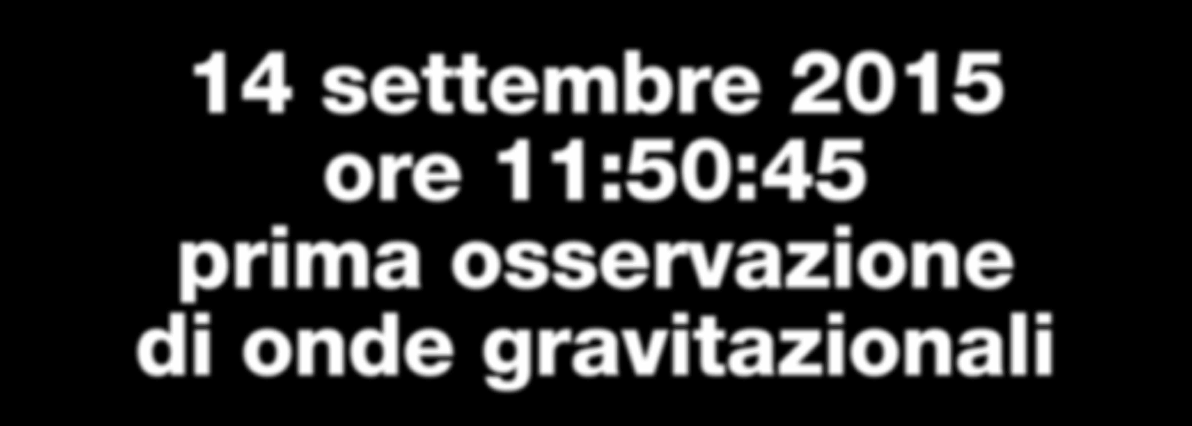 4 settembre 5 ore :5:45 prima osservazione di onde gravitazionali Una nuova finestra sul cosmo è stata spalancata dalla collaborazione LIGO-Virgo rivelando per la prima volta le onde gravitazionali