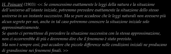 H. Poincaré (1903): << Se conoscessimo esattamente le leggi della natura e la situazione dell universo all istante iniziale, potremmo prevedere esattamente la situazione dello stesso universo in un