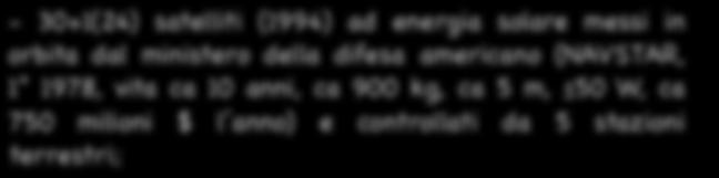 - 30+1(24) satelliti (1994) ad energia solare messi in orbita dal ministero della difesa americano (NAVSTAR, 1 1978, vita ca 10 anni, ca 900 kg, ca 5 m,!