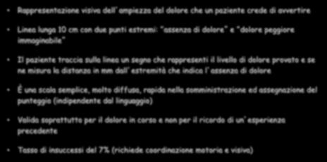 Scale di natura singola SCALA ANALOGICA VISIVA (VAS) Rappresentazione visiva dell ampiezza del dolore che un paziente crede di avvertire Linea lunga 10 cm con due punti estremi: assenza di dolore e