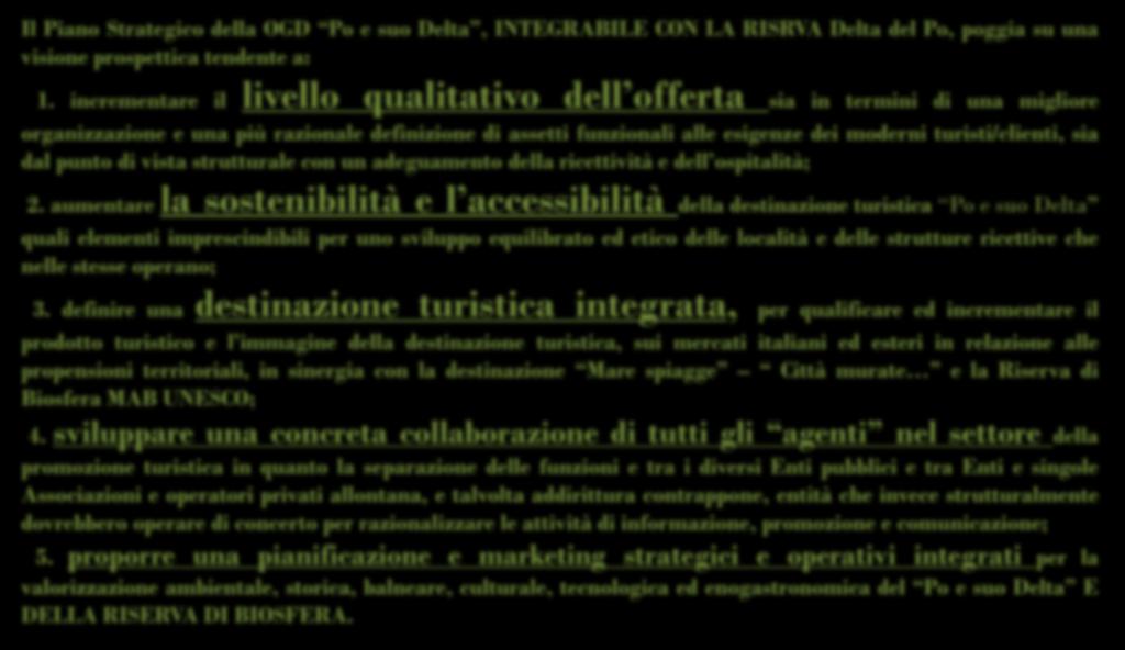 LA VISIONE PER L AREA RISERVA DI BIOSFERA Il Piano Strategico della OGD Po e suo Delta, INTEGRABILE CON LA RISRVA Delta del Po, poggia su una visione prospettica tendente a: livello qualitativo dell