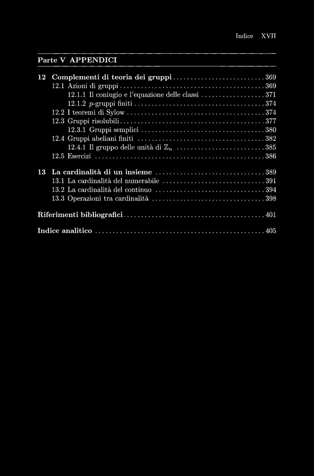 Indice XVII Parte V APPENDICI 12 Complementi di teoria dei gruppi... 369 12.1 Azioni di gruppi... 369 12.1.1 Il coniugio e l'equazione delle classi... 371 12.1.2 p-gruppi finiti... 374 12.